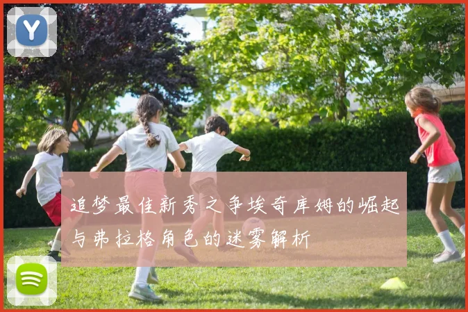 追梦最佳新秀之争埃奇库姆的崛起与弗拉格角色的迷雾解析