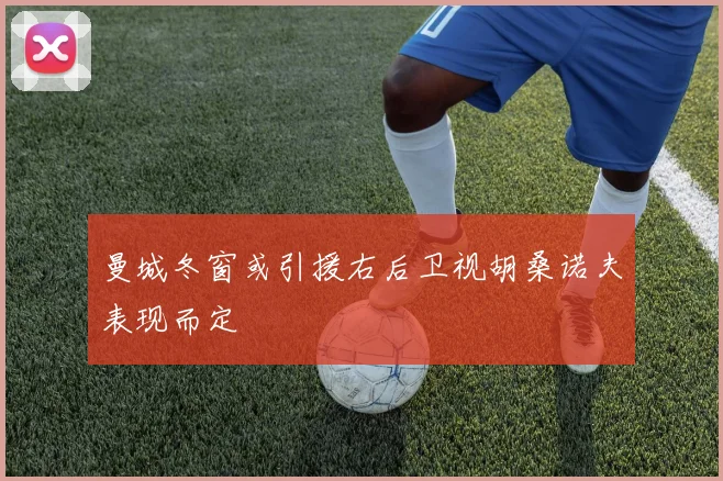 曼城冬窗或引援右后卫视胡桑诺夫表现而定
