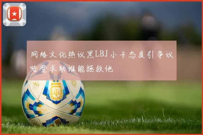 网络文化热议黑LBJ小卡态度引争议哈登求助谁能拯救他