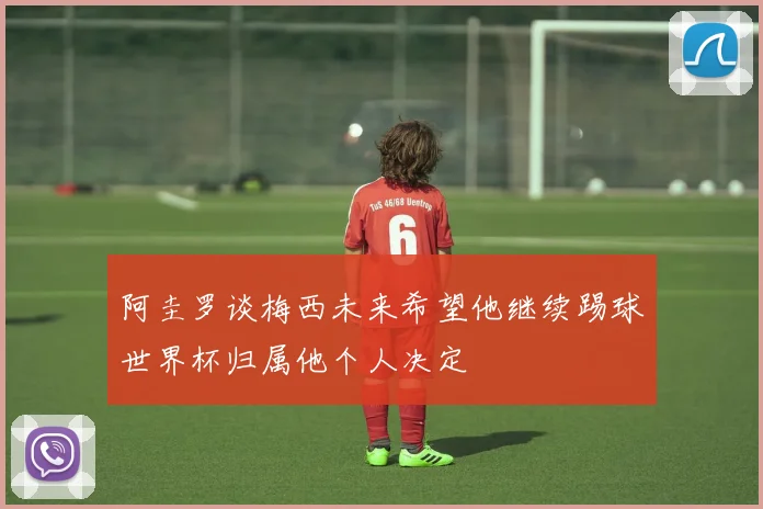 阿圭罗谈梅西未来希望他继续踢球世界杯归属他个人决定