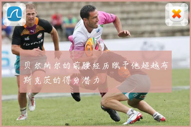 贝尔纳尔的前腰经历赋予他超越布斯克茨的得分潜力