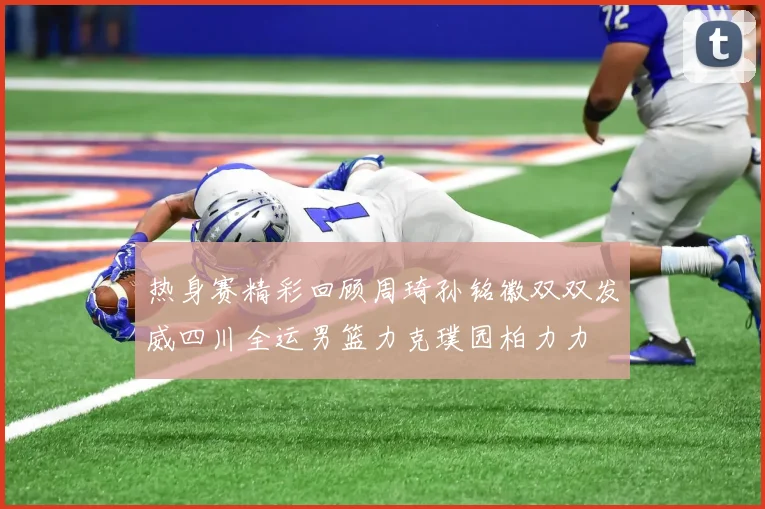 热身赛精彩回顾周琦孙铭徽双双发威四川全运男篮力克璞园柏力力