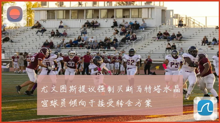 尤文图斯提议强制买断马特塔水晶宫球员倾向于接受转会方案