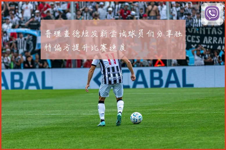 普理查德短发新尝试球员们分享独特偏方提升比赛速度