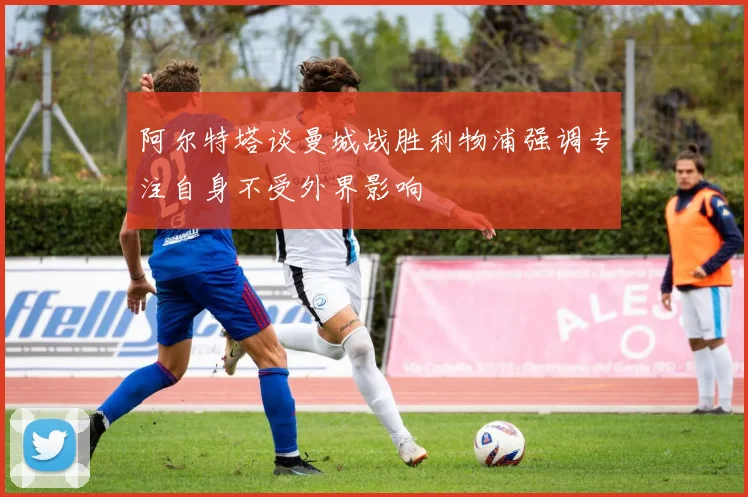 阿尔特塔谈曼城战胜利物浦强调专注自身不受外界影响