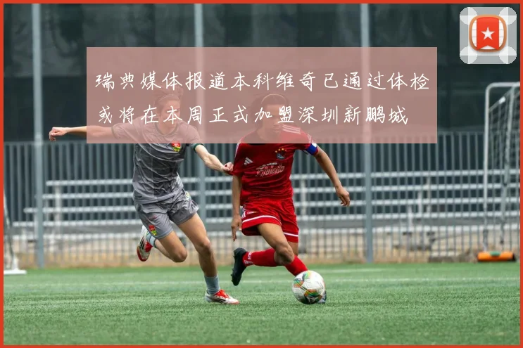 瑞典媒体报道本科维奇已通过体检或将在本周正式加盟深圳新鹏城