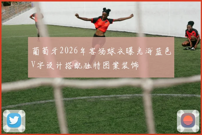 葡萄牙2026年客场球衣曝光海蓝色V字设计搭配独特图案装饰