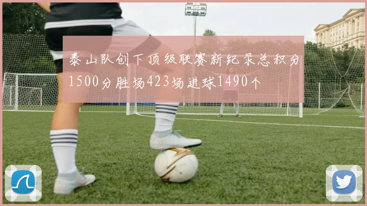 泰山队创下顶级联赛新纪录总积分1500分胜场423场进球1490个