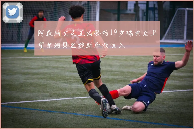 阿森纳女足正式签约19岁瑞典后卫霍尔姆贝里迎新血液注入