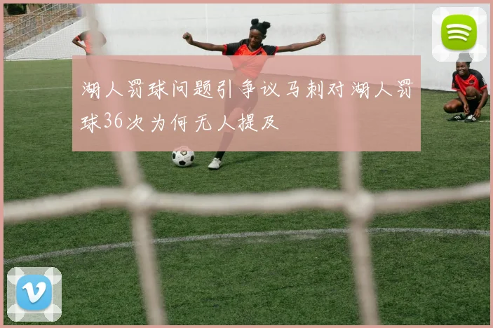 湖人罚球问题引争议马刺对湖人罚球36次为何无人提及