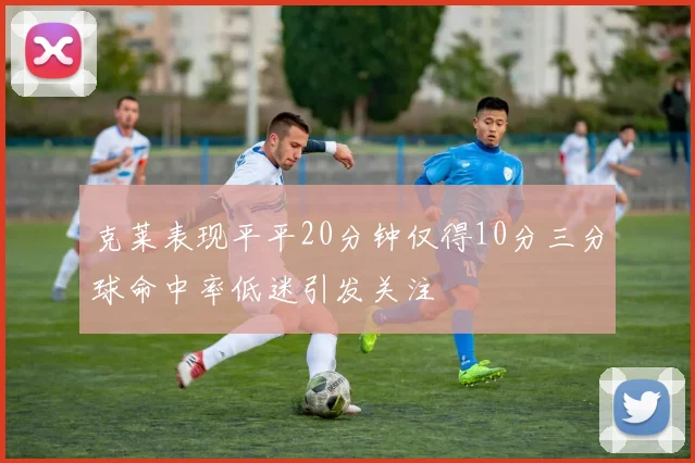 克莱表现平平20分钟仅得10分三分球命中率低迷引发关注