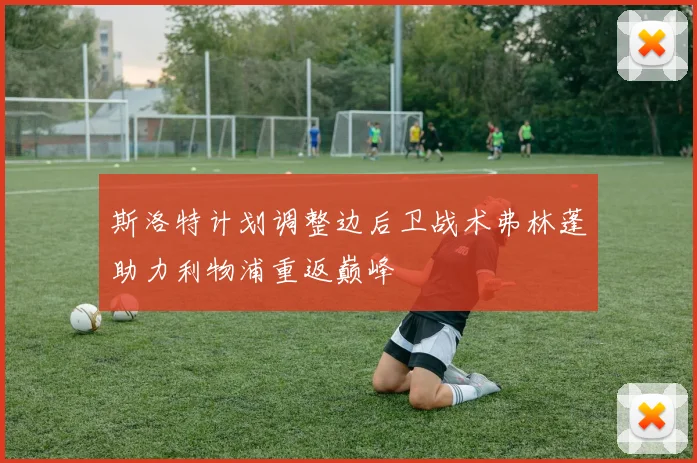 斯洛特计划调整边后卫战术弗林蓬助力利物浦重返巅峰