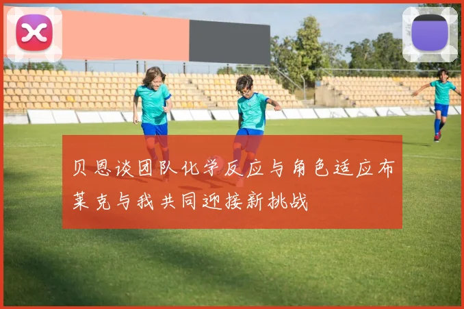 贝恩谈团队化学反应与角色适应布莱克与我共同迎接新挑战