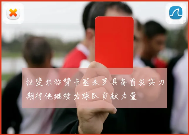 拉斐尔称赞卡塞米罗具备首发实力期待他继续为球队贡献力量