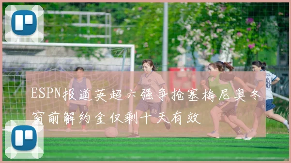 ESPN报道英超六强争抢塞梅尼奥冬窗前解约金仅剩十天有效