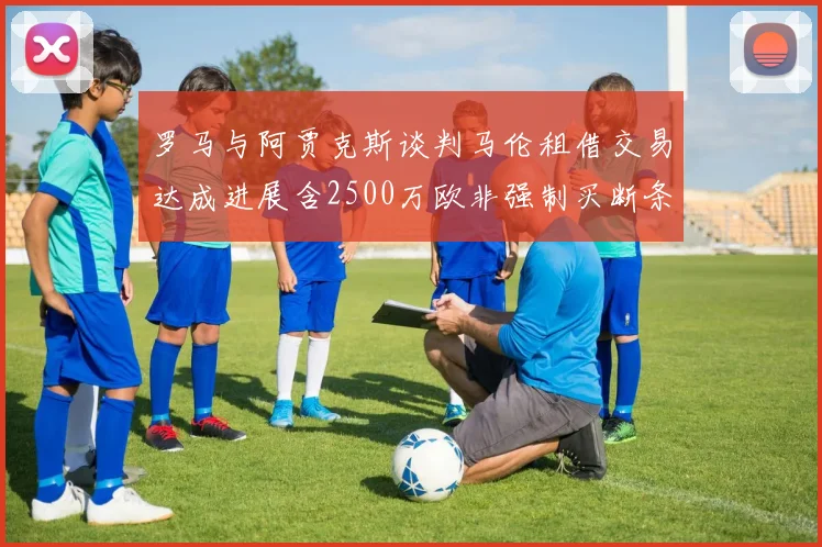 罗马与阿贾克斯谈判马伦租借交易达成进展含2500万欧非强制买断条款