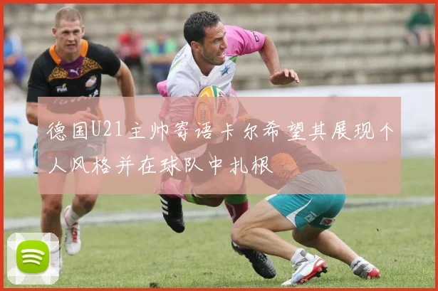 德国U21主帅寄语卡尔希望其展现个人风格并在球队中扎根