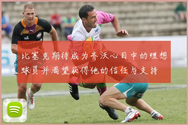 比塞克期待成为齐沃心目中的理想球员并渴望获得他的信任与支持
