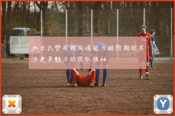 加尔扎赞布朗沟通能力超预期称其为更具魅力的团队领袖