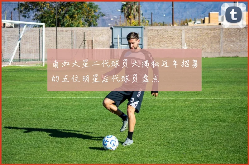 南加大星二代球员大揭秘近年招募的五位明星后代球员盘点