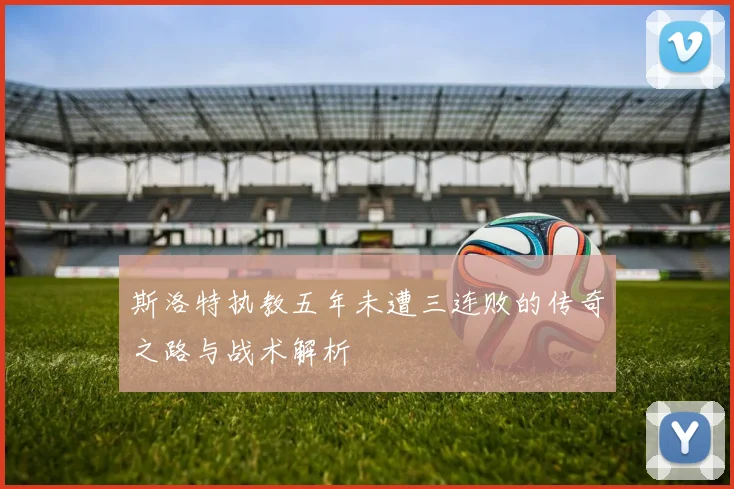 斯洛特执教五年未遭三连败的传奇之路与战术解析