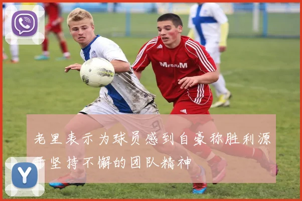 老里表示为球员感到自豪称胜利源于坚持不懈的团队精神