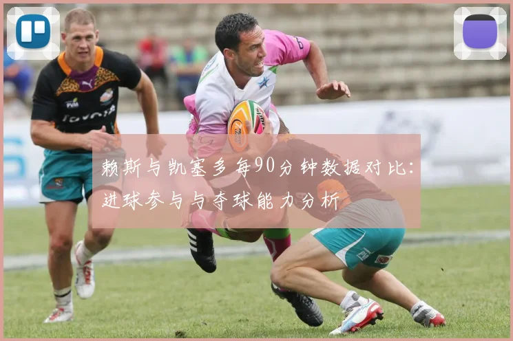 赖斯与凯塞多每90分钟数据对比：进球参与与夺球能力分析