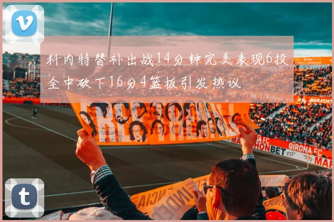 科内特替补出战14分钟完美表现6投全中砍下16分4篮板引发热议