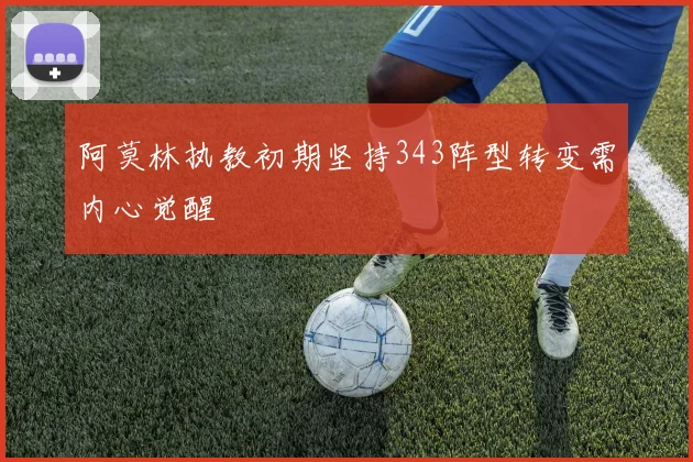 阿莫林执教初期坚持343阵型转变需内心觉醒
