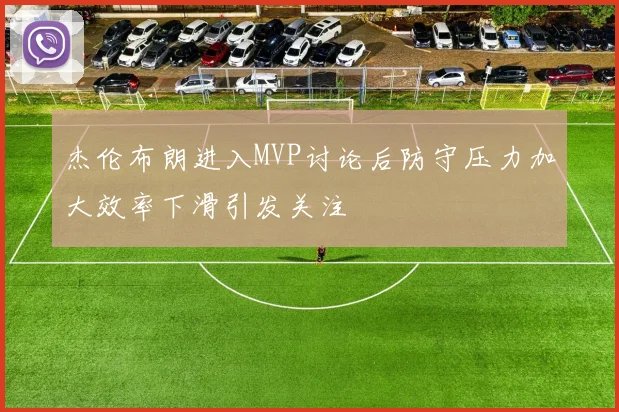 杰伦布朗进入MVP讨论后防守压力加大效率下滑引发关注