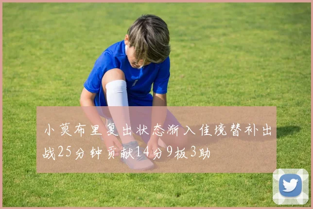 小莫布里复出状态渐入佳境替补出战25分钟贡献14分9板3助