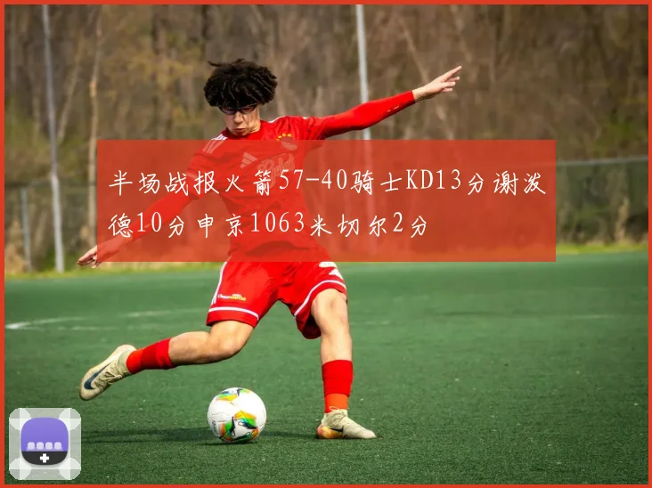 半场战报火箭57-40骑士KD13分谢泼德10分申京1063米切尔2分
