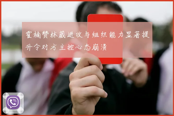 霍楠赞林葳进攻与组织能力显著提升令对方主控心态崩溃