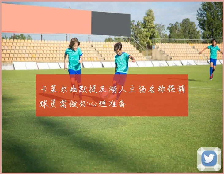 卡莱尔幽默提及湖人主场名称强调球员需做好心理准备