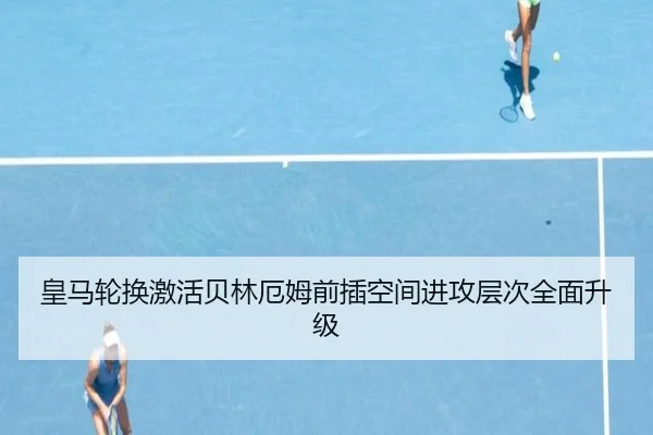 皇马轮换激活贝林厄姆前插空间进攻层次全面升级 | BAJIESPORTS